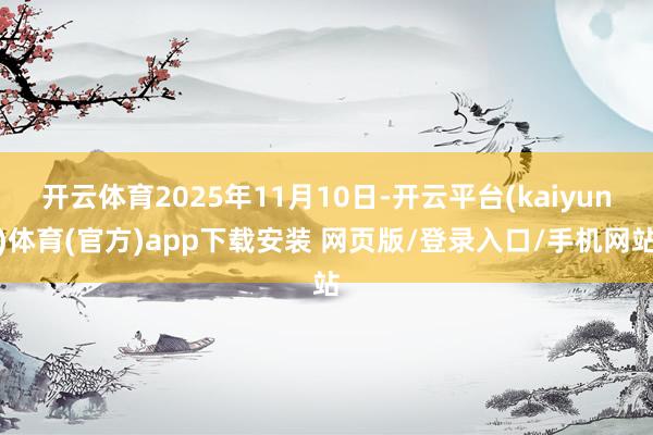 开云体育2025年11月10日-开云平台(kaiyun)体育(官方)app下载安装 网页版/登录入口/手机网站