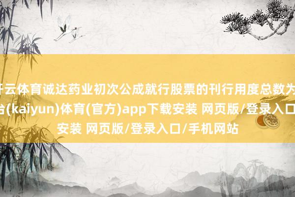 开云体育诚达药业初次公成就行股票的刊行用度总数为13-开云平台(kaiyun)体育(官方)app下载安装 网页版/登录入口/手机网站