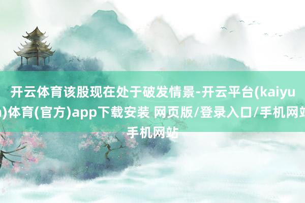 开云体育该股现在处于破发情景-开云平台(kaiyun)体育(官方)app下载安装 网页版/登录入口/手机网站