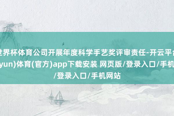 世界杯体育公司开展年度科学手艺奖评审责任-开云平台(kaiyun)体育(官方)app下载安装 网页版/登录入口/手机网站