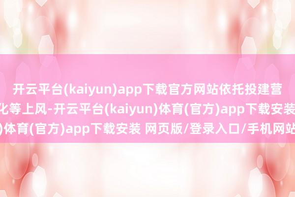 开云平台(kaiyun)app下载官方网站依托投建营一体化、源网荷储一体化等上风-开云平台(kaiyun)体育(官方)app下载安装 网页版/登录入口/手机网站