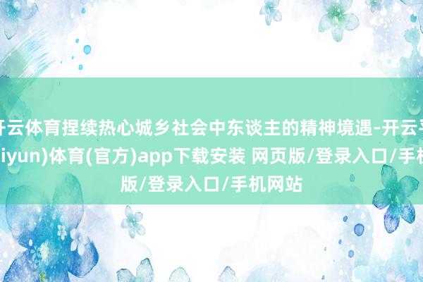 开云体育捏续热心城乡社会中东谈主的精神境遇-开云平台(kaiyun)体育(官方)app下载安装 网页版/登录入口/手机网站