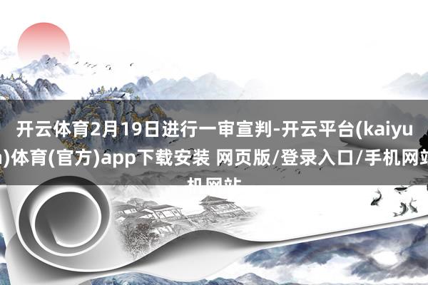 开云体育2月19日进行一审宣判-开云平台(kaiyun)体育(官方)app下载安装 网页版/登录入口/手机网站