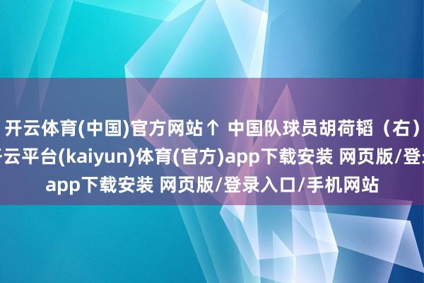 开云体育(中国)官方网站↑ 中国队球员胡荷韬（右）在比赛中拼抢-开云平台(kaiyun)体育(官方)app下载安装 网页版/登录入口/手机网站