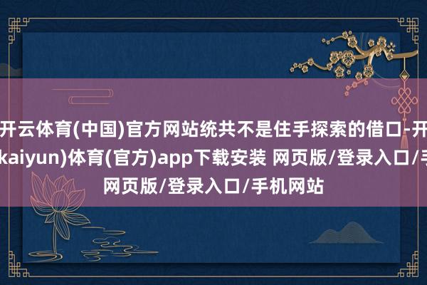 开云体育(中国)官方网站统共不是住手探索的借口-开云平台(kaiyun)体育(官方)app下载安装 网页版/登录入口/手机网站