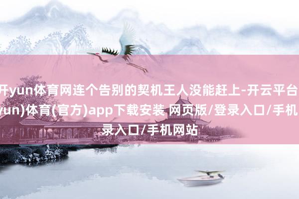 开yun体育网连个告别的契机王人没能赶上-开云平台(kaiyun)体育(官方)app下载安装 网页版/登录入口/手机网站