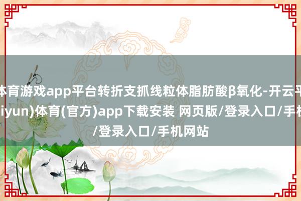 体育游戏app平台转折支抓线粒体脂肪酸β氧化-开云平台(kaiyun)体育(官方)app下载安装 网页版/登录入口/手机网站