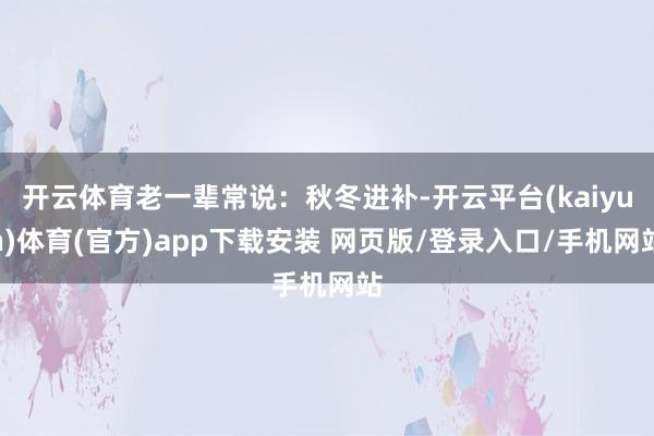 开云体育老一辈常说：秋冬进补-开云平台(kaiyun)体育(官方)app下载安装 网页版/登录入口/手机网站