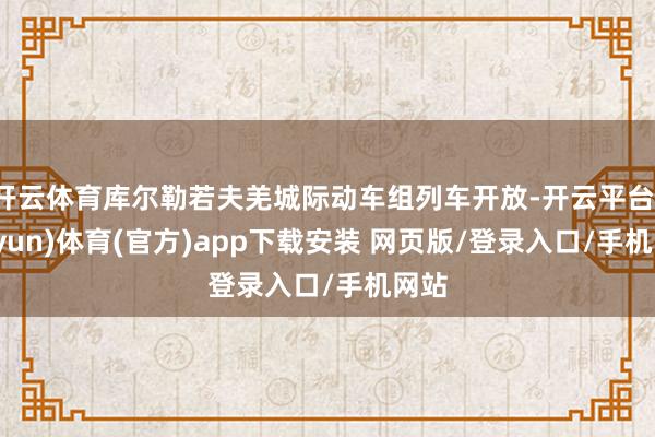 开云体育库尔勒若夫羌城际动车组列车开放-开云平台(kaiyun)体育(官方)app下载安装 网页版/登录入口/手机网站