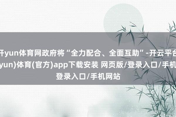 开yun体育网政府将“全力配合、全面互助”-开云平台(kaiyun)体育(官方)app下载安装 网页版/登录入口/手机网站