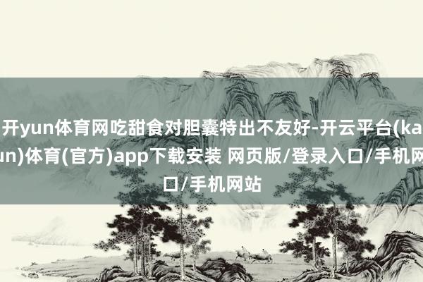 开yun体育网吃甜食对胆囊特出不友好-开云平台(kaiyun)体育(官方)app下载安装 网页版/登录入口/手机网站