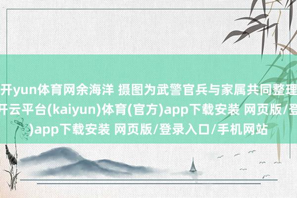 开yun体育网余海洋 摄图为武警官兵与家属共同整理红灯笼装束营区-开云平台(kaiyun)体育(官方)app下载安装 网页版/登录入口/手机网站
