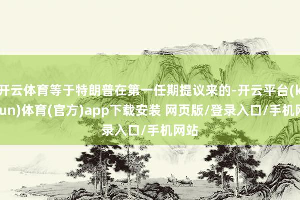 开云体育等于特朗普在第一任期提议来的-开云平台(kaiyun)体育(官方)app下载安装 网页版/登录入口/手机网站