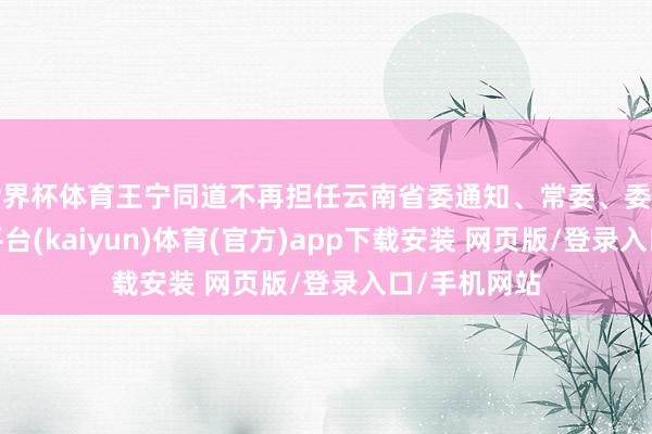 世界杯体育王宁同道不再担任云南省委通知、常委、委员职务-开云平台(kaiyun)体育(官方)app下载安装 网页版/登录入口/手机网站
