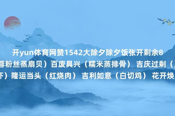 开yun体育网赞1542大除夕除夕饭张开剩余86%热菜 财路滔滔（蒜蓉粉丝蒸扇贝）百废具兴（糯米蒸排骨） 吉庆过剩（刀鱼） 一齐福星（大虾）隆运当头（红烧肉） 吉利如意（白切鸡） 花开焕发（蒜蓉西兰花）四季放心（荷塘小炒）冷碟 团圆完全（熏酱拼盘）怀黄佩紫（紫甘蓝） 财路广进（麻辣金针菇） 福运满堂（皮蛋什锦拼盘）主食核桃包水 饺 竹报放心（山竹包）金玉满堂（玉米包）生果 瓜香满园（香瓜）除此以外2月17日至2月21日（月朔至初五）免费餐食抓续护航留校学生可凭学生证或一卡通到开餐餐厅免费就餐中心校区：湖畔二楼餐厅先锋北区：先锋学生七餐厅南岭校区：南岭学生二餐厅新民校区：新民学生一餐厅向阳校区：向阳学生餐厅南湖校区：南湖学生餐厅和平校区：西区学生餐厅月朔至初五餐厅开餐期间为:9:00—10:3015:00—16:30◆着手：吉林大学裁剪：孙懿辞初审：梁爽复审：曹光宇终审：臧立发布于：吉林省-开云平台(kaiyun)体育(官方)app下载安装 网页版/登录入口/手机网站