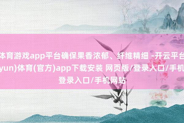 体育游戏app平台确保果香浓郁、纤维精细 -开云平台(kaiyun)体育(官方)app下载安装 网页版/登录入口/手机网站