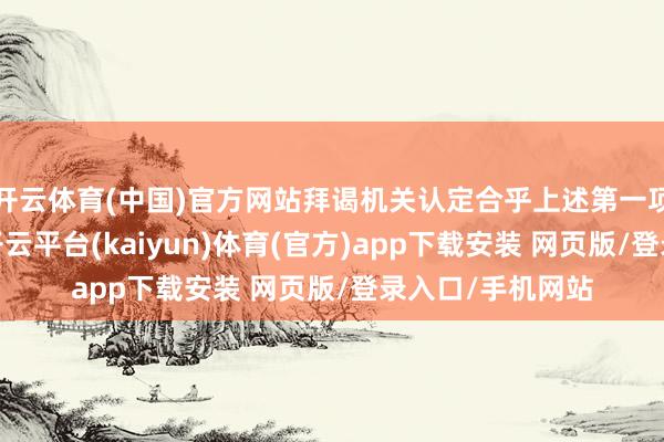 开云体育(中国)官方网站拜谒机关认定合乎上述第一项和第三项情形-开云平台(kaiyun)体育(官方)app下载安装 网页版/登录入口/手机网站
