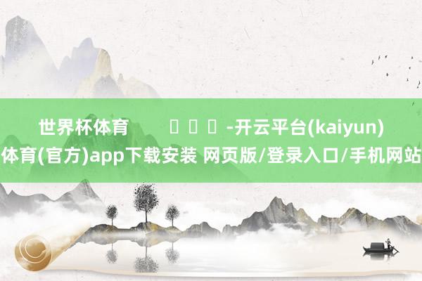 世界杯体育        			-开云平台(kaiyun)体育(官方)app下载安装 网页版/登录入口/手机网站