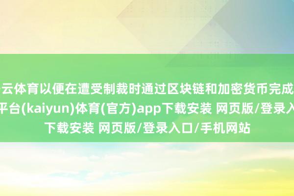 开云体育以便在遭受制裁时通过区块链和加密货币完成资金和洽-开云平台(kaiyun)体育(官方)app下载安装 网页版/登录入口/手机网站