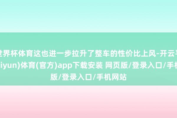 世界杯体育这也进一步拉升了整车的性价比上风-开云平台(kaiyun)体育(官方)app下载安装 网页版/登录入口/手机网站