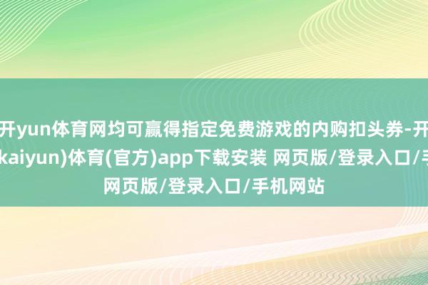 开yun体育网均可赢得指定免费游戏的内购扣头券-开云平台(kaiyun)体育(官方)app下载安装 网页版/登录入口/手机网站